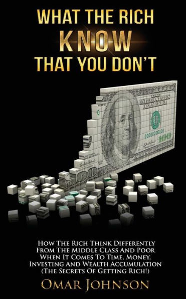 What The Rich Know That You Don't: How Think Differently From Middle Class And Poor When It Comes To Time, Money, Investing Wealth Accumulation (The Secrets Of Getting Rich!)