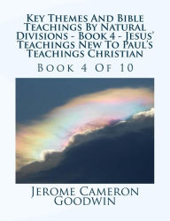 Title: Key Themes And Bible Teachings By Natural Divisions - Book 4 - Jesus' Teachings New To Paul's Teachings Christian: Book 4 Of 10, Author: Jerome Cameron Goodwin