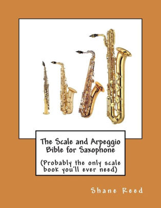 The Scale And Arpeggio Bible For Saxophone Probably The Only Scale Book You Ll Ever Need By Shane Reed Paperback Barnes Noble