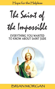 Title: The Saint of the Impossible: Everything You Wanted to Know about Saint Jude, Author: Brian Morgan