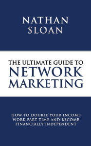 Title: Ultimate Guide To Network Marketing: How to double your income, work part time and become financially independent, Author: Nathan Sloan