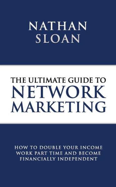 Ultimate Guide To Network Marketing: How to double your income, work part time and become financially independent