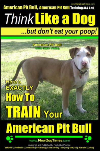 American Pit Bull, American Pit Bull Training AAA AKC: Think Like a Dog, But Don't Eat Your Poop!: American Pit Bull Breed Expert Training Here's EXACTLY How to Train Your American Pit Bull