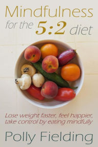 Title: Mindfulness For The 5: 2 Diet: Lose weight faster, feel happier, take control by eating mindfully, Author: Polly Fielding