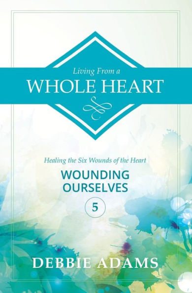 Living from a Whole Heart: Healing the Six Wounds of the Heart