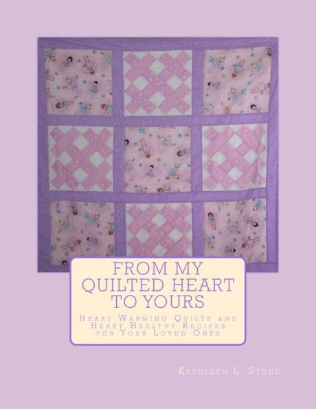 From My Quilted Heart to Yours: Heart Warming Quilts and Heart Healthy Recipes For Your Loved Ones