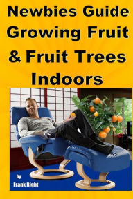 Title: Newbies Guide Growing Fruit and Fruit Trees Indoors: Pick Fruit From Your Easy Chair, Author: Frank Right