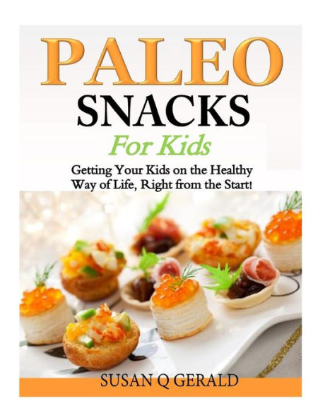 Paleo Snacks for Kids: Getting Your Kids on the Healthy Way of Life, Right from Start!