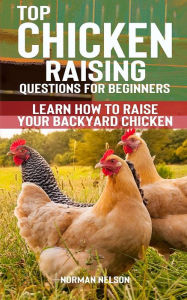 Title: Top Chicken Raising Questions for Beginners: Learn How To Raise Your Backyard Chicken, Author: Norman Nelson