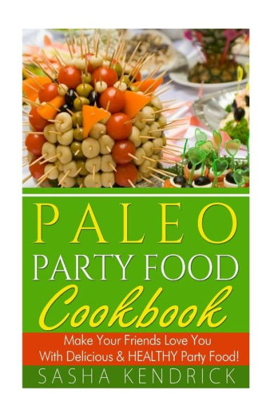 Paleo Party Food Cookbook: Make Your Friends Love You With Delicious & Healthy Party Food!