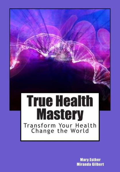 True Health Mastery: Transform Your Health; Change the World