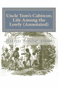 Title: Uncle Tom's Cabin: Or, Life Among the Lowly (Annotated), Author: Harriet Beecher Stowe