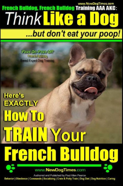 French Bulldog, French Bulldog Training AAA AKC: Think Like a Dog, but Don't Eat Your Poop! French Bulldog Breed Expert Training: Here's EXACTLY How to Train Your French Bulldog