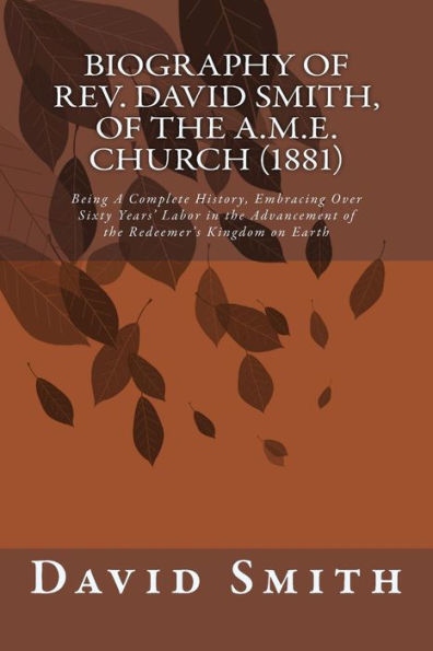 Biography of Rev. David Smith, of the A.M.E. Church (1881): Being A Complete History, Embracing Over Sixty Years' Labor in the Advancement of the Redeemer's Kingdom on Earth