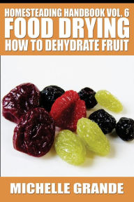 Title: Homesteading Handbook vol. 6 Food Drying: How to Dehydrate Fruit, Author: Michelle Grande