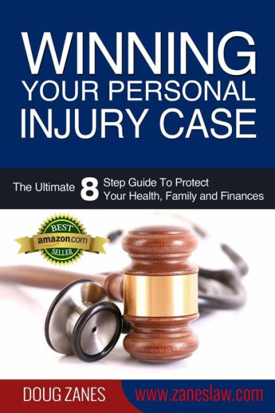Winning Your Personal Injury Case : The Ultimate 8 Step Guide to Protect Your Health, Family and Finances