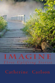 Title: Imagine: Three Uplifting Stories, Author: Catherine Anne Carlson