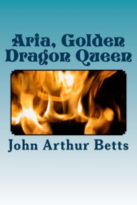 Title: Aria, Golden Dragon Queen, Author: John Arthur Betts