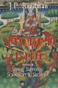 Title: Sacred King: Richard III: Sinner, Sufferer, Scapegoat, Sacrifice, Author: J P Reedman