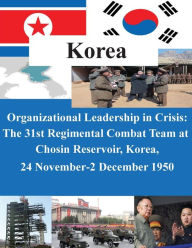 Title: Organizational Leadership in Crisis: The 31st Regimental Combat Team at Chosin Reservoir, Korea, 24 November-2 December 1950, Author: U S Army Command and General Staff Coll