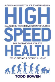 Title: High Speed Health: A Quick and Direct Guide to Healing Pain Caused by Repetitive Strain Injuries, For the Part-Time Athlete Who Sits at a Desk Full-Time, Author: Todd Bowen