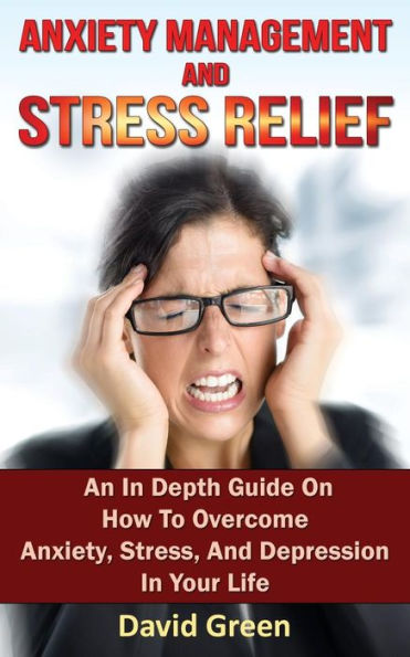 Anxiety Management And Stress Relief: An Depth Guide On How To Overcome Anxiety, Stress, Depression Your Life