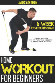 Title: Home Workout For Beginners: 6-Week Fitness Program with Fat Burning Workouts for Long-term Weight Loss, Author: James Atkinson