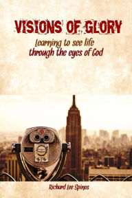 Title: Visions of Glory: Learning to see life through the eyes of God, Author: Richard Lee Spinos