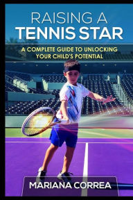 Title: Raising a Tennis Star: A complete guide to unlocking your child's potential, Author: Mariana Correa