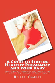 Title: A Guide to Staying Healthy Pregnancy and Your Baby: Understanding Pregnancy Symptoms Staying Fit and Healthy throughout Your Pregnancy, Author: Nillie Charles