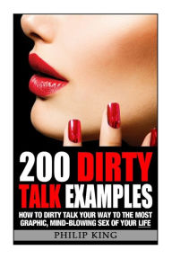 Title: 200 Dirty Talk Examples: How to Dirty Talk your way to the Most Graphic, Mind-Blowing Sex of your Life, Author: Philip King