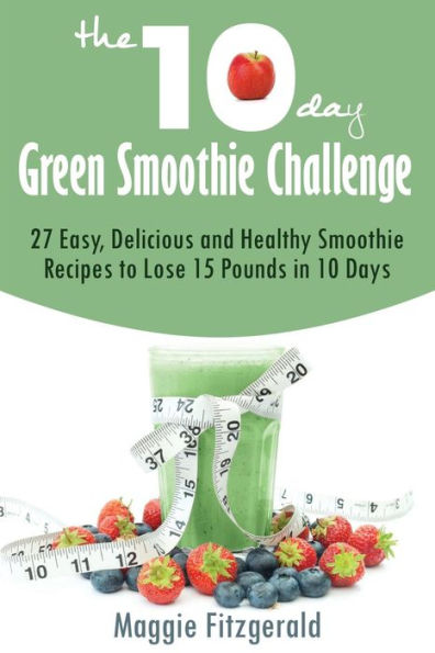 The 10-Day Green Smoothie Challenge: 27 Easy, Delicious and Healthy Smoothie Recipes to Lose 15 Pounds in 10 Days