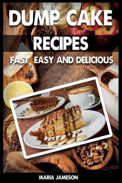 Dump Cake Recipes: 67 Fast, easy and delicious dump cake recipes in 1 amazing dump cake recipe book