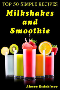 Title: Top 50 Simple Recipes Milkshakes and Smoothie, Author: Alexey Evdokimov