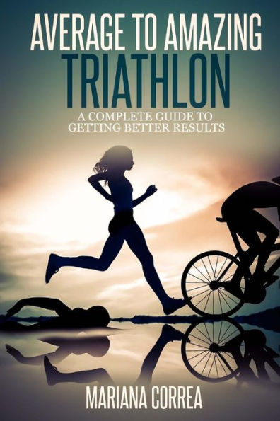 Average to Amazing Triathlon: A complete guide to getting better results