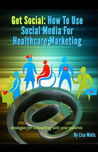 Title: Get Social: How to Use Social Media for Healthcare Marketing: strategies for connecting with your patients, Author: Lisa Wells