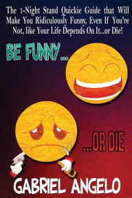 Title: Be Funny or Die: The 1-Night Stand Quickie Guide That Will Make You Ridiculously Funny, Even If You're Not, Like Your Life Depends on It...or Die!, Author: Gabriel Angelo