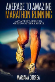 Title: Average to Amazing Marathon Running: A complete guide to getting better results, Author: Mariana Correa