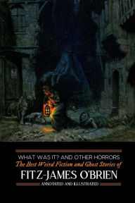 Title: What Was It? and Others: Fitz-James O'Brien's Best Weird Fiction & Ghost Stories: Tales of Mystery, Murder, Fantasy & Horror, Author: M Grant Kellemeyer