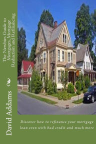 Title: The Newbies Guide to Mortgages, Mortgage Reduction and Refinancing: Discover how to refinance your mortgage loan even with bad credit and much more, Author: David Addams