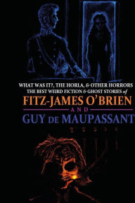 What Was It?, The Horla, and Other Horrors: The Best Weird Fiction and Ghost Stories of Fitz-James O'Brien and Guy de Maupassant: Introduced and Illustrated