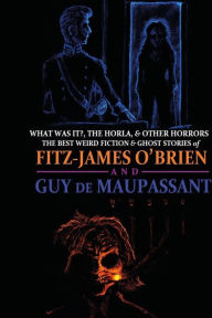 Title: What Was It?, The Horla, and Other Horrors: The Best Weird Fiction and Ghost Stories of Fitz-James O'Brien and Guy de Maupassant: Introduced and Illustrated, Author: Guy de Maupassant