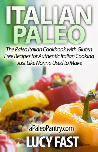 Italian Paleo: The Paleo Cookbook with Gluten Free Recipes for Authentic Cooking Just Like Nonna Used to Make