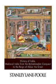 Title: History of India, Medieval India from the Mohammedan Conquest to the Reign of Akbar the Great, Author: Stanley Lane-Poole