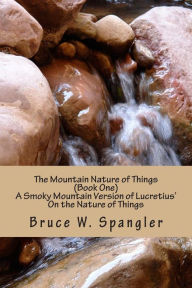 Title: The Mountain Nature of Things, Book One: A Smoky Mountain Version Based on Lucretius' On the Nature of Things, Author: Bruce W Spangler