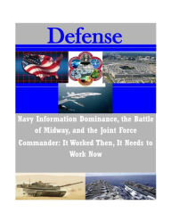 Title: Navy Information Dominance, the Battle of Midway, and the Joint Force Commander: It Worked Then, It Needs to Work Now, Author: Naval War College