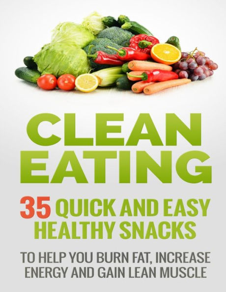 Clean Eating Recipes: 35 Quick and Easy Healthy Snacks: To Help You Burn Fat, Increase Energy and Gain Lean Muscle