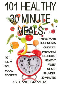Title: 101 Healthy 30 Minute Meals: 101 Easy to Make Recipes: The ultimate Busy Mom's guide to preparing delicious healthy family meals in under 30 minutes, Author: Stevie Driver