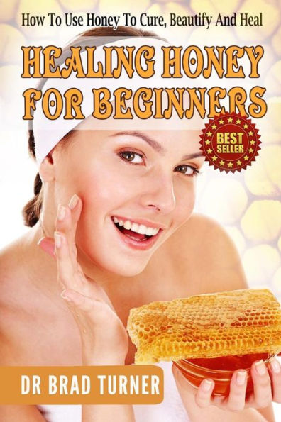 Healing Honey For Beginners: How To Use Honey To Cure, Beautify And Heal