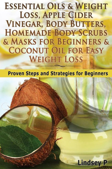 Essential Oils & Weight Loss, Apple Cider Vinegar, Body Butters, Homemade Body Scrubs & Masks for Beginners & Coconut Oil for Easy Weight Loss: Proven Steps and Strategies For Beginners